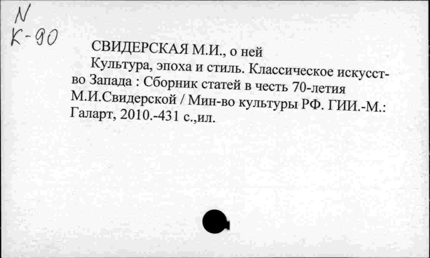 ﻿СВИДЕРСКАЯ М.И., о ней
Культура, эпоха и стиль. Классическое искусство Запада : Сборник статей в честь 70-летия М.И.Свидерской / Мин-во культуры РФ. ГИИ.-М.: Галарт, 2010.-431 с.,ил.